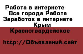   Работа в интернете!!! - Все города Работа » Заработок в интернете   . Крым,Красногвардейское